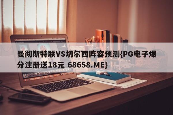 曼彻斯特联VS切尔西阵容预测{PG电子爆分注册送18元 68658.ME}