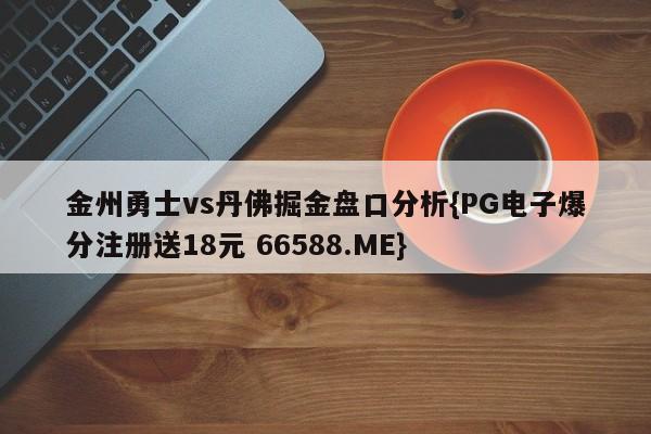 金州勇士vs丹佛掘金盘口分析{PG电子爆分注册送18元 66588.ME}