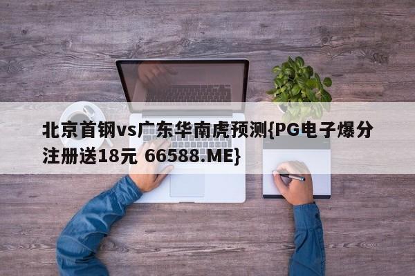 北京首钢vs广东华南虎预测{PG电子爆分注册送18元 66588.ME}