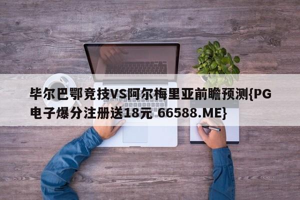 毕尔巴鄂竞技VS阿尔梅里亚前瞻预测{PG电子爆分注册送18元 66588.ME}