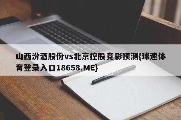 山西汾酒股份vs北京控股竞彩预测{球速体育登录入口18658.ME}