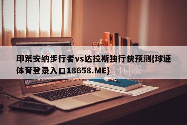 印第安纳步行者vs达拉斯独行侠预测{球速体育登录入口18658.ME}