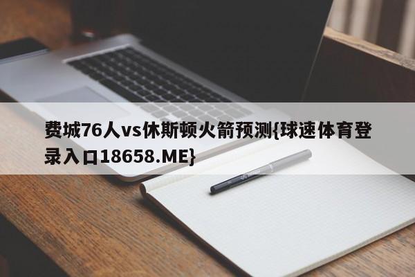 费城76人vs休斯顿火箭预测{球速体育登录入口18658.ME}