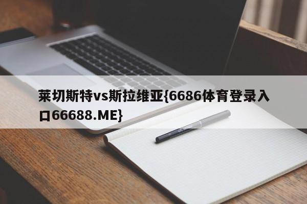 莱切斯特vs斯拉维亚{6686体育登录入口66688.ME}