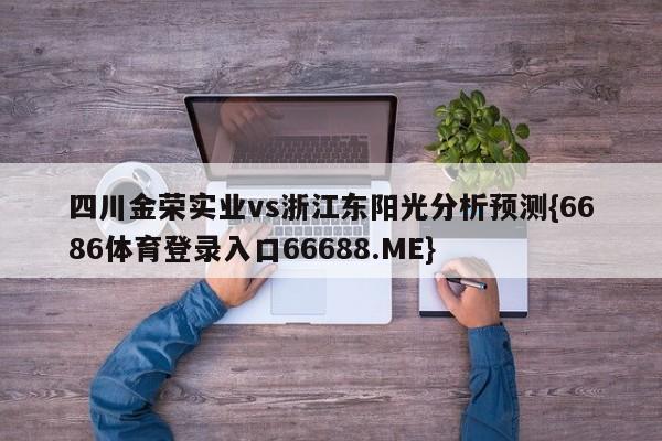 四川金荣实业vs浙江东阳光分析预测{6686体育登录入口66688.ME}