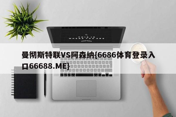 曼彻斯特联VS阿森纳{6686体育登录入口66688.ME}