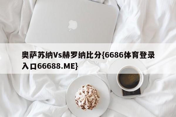 奥萨苏纳Vs赫罗纳比分{6686体育登录入口66688.ME}