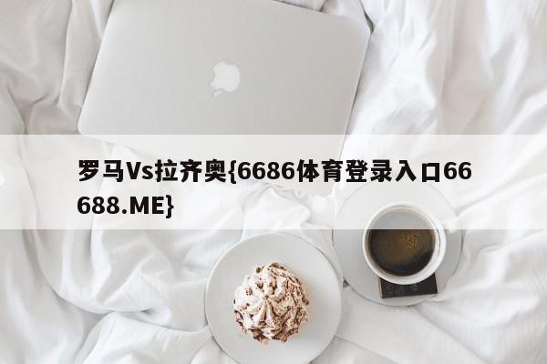 罗马Vs拉齐奥{6686体育登录入口66688.ME}