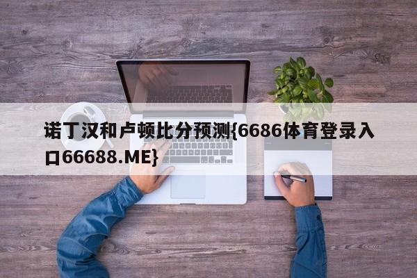 诺丁汉和卢顿比分预测{6686体育登录入口66688.ME}