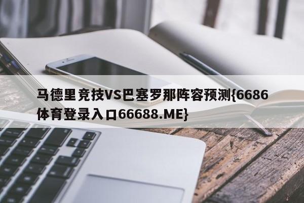 马德里竞技VS巴塞罗那阵容预测{6686体育登录入口66688.ME}