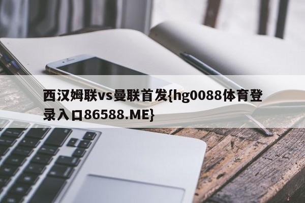 西汉姆联vs曼联首发{hg0088体育登录入口86588.ME}