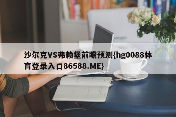 沙尔克VS弗赖堡前瞻预测{hg0088体育登录入口86588.ME}