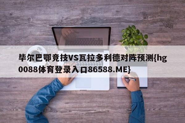 毕尔巴鄂竞技VS瓦拉多利德对阵预测{hg0088体育登录入口86588.ME}