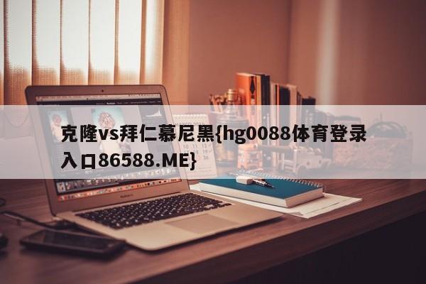 克隆vs拜仁慕尼黑{hg0088体育登录入口86588.ME}