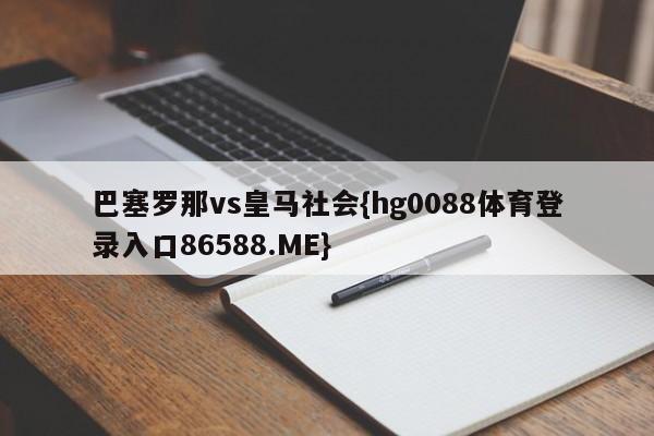 巴塞罗那vs皇马社会{hg0088体育登录入口86588.ME}