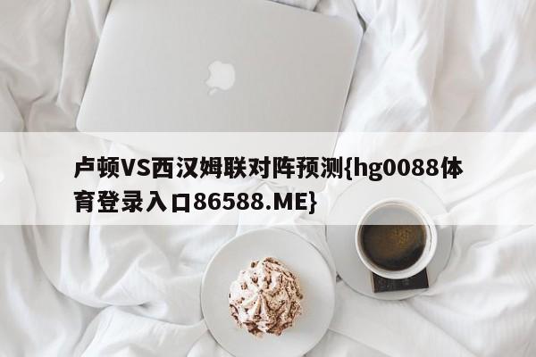 卢顿VS西汉姆联对阵预测{hg0088体育登录入口86588.ME}