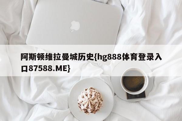 阿斯顿维拉曼城历史{hg888体育登录入口87588.ME}