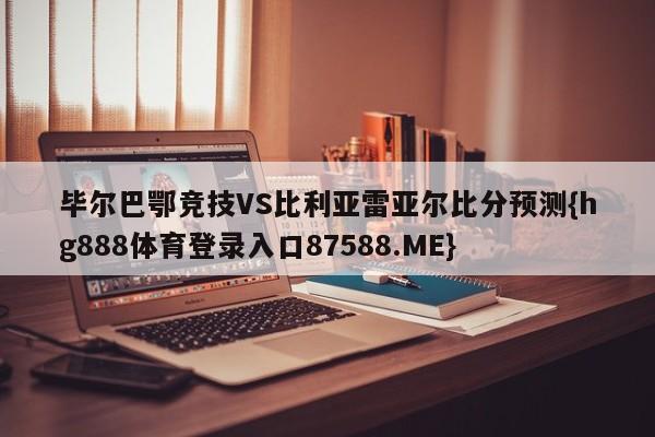 毕尔巴鄂竞技VS比利亚雷亚尔比分预测{hg888体育登录入口87588.ME}