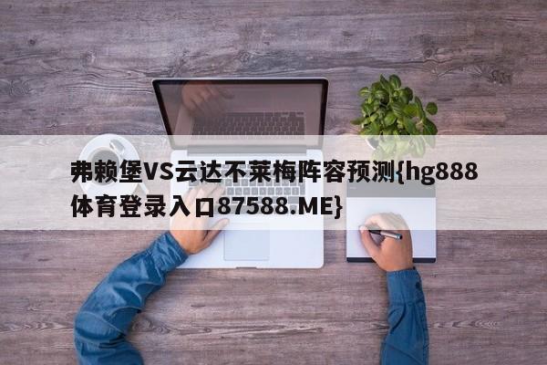 弗赖堡VS云达不莱梅阵容预测{hg888体育登录入口87588.ME}