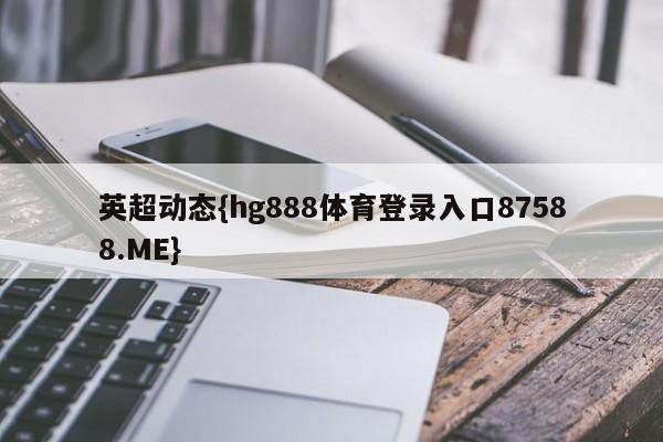 英超动态{hg888体育登录入口87588.ME}
