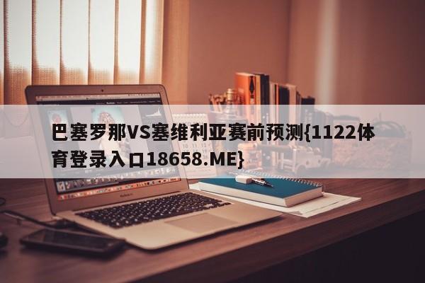 巴塞罗那VS塞维利亚赛前预测{1122体育登录入口18658.ME}