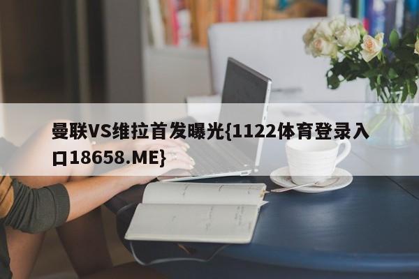 曼联VS维拉首发曝光{1122体育登录入口18658.ME}