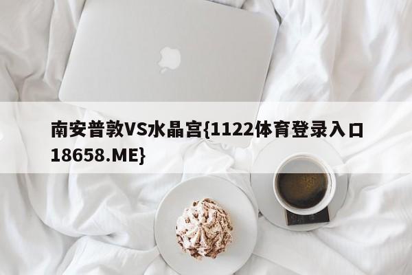 南安普敦VS水晶宫{1122体育登录入口18658.ME}