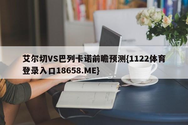 艾尔切VS巴列卡诺前瞻预测{1122体育登录入口18658.ME}