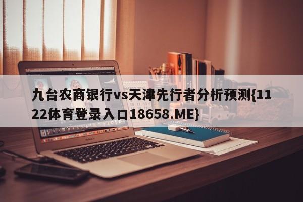 九台农商银行vs天津先行者分析预测{1122体育登录入口18658.ME}
