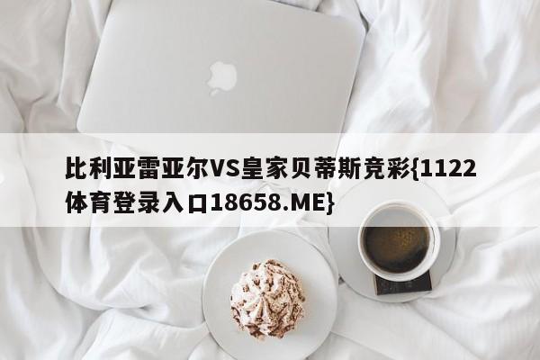 比利亚雷亚尔VS皇家贝蒂斯竞彩{1122体育登录入口18658.ME}