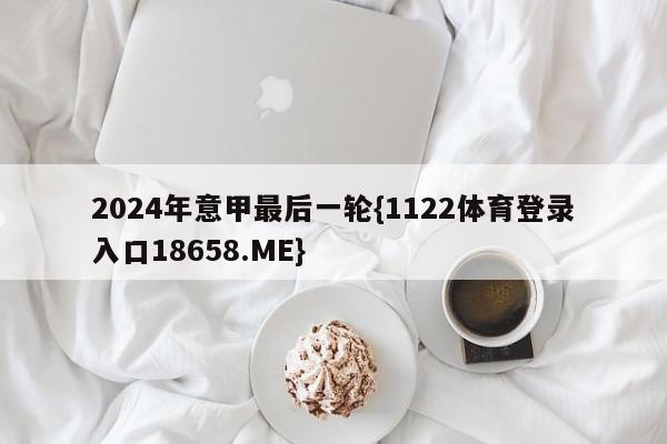 2024年意甲最后一轮{1122体育登录入口18658.ME}