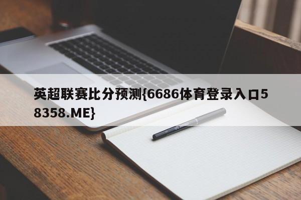 英超联赛比分预测{6686体育登录入口58358.ME}