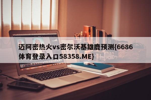 迈阿密热火vs密尔沃基雄鹿预测{6686体育登录入口58358.ME}