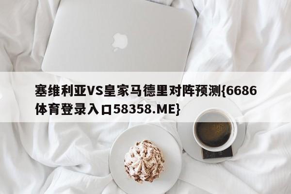 塞维利亚VS皇家马德里对阵预测{6686体育登录入口58358.ME}
