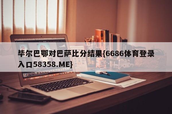 毕尔巴鄂对巴萨比分结果{6686体育登录入口58358.ME}