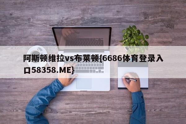阿斯顿维拉vs布莱顿{6686体育登录入口58358.ME}