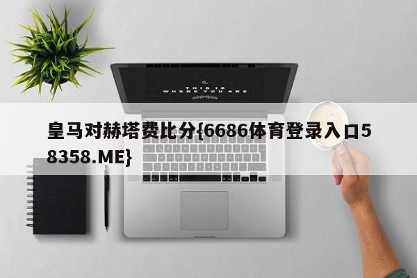皇马对赫塔费比分{6686体育登录入口58358.ME}