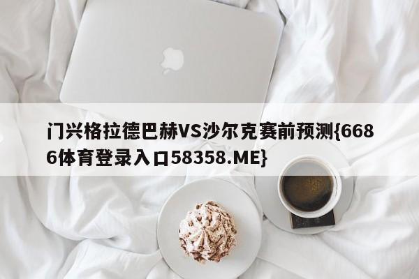 门兴格拉德巴赫VS沙尔克赛前预测{6686体育登录入口58358.ME}