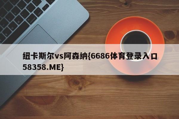 纽卡斯尔vs阿森纳{6686体育登录入口58358.ME}