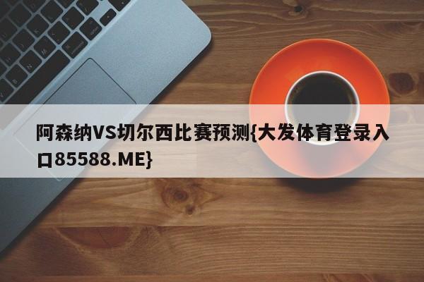 阿森纳VS切尔西比赛预测{大发体育登录入口85588.ME}