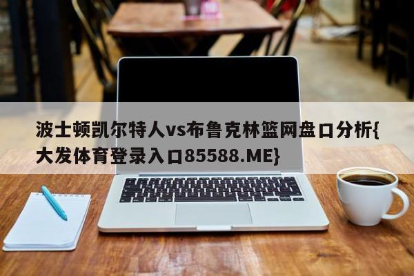 波士顿凯尔特人vs布鲁克林篮网盘口分析{大发体育登录入口85588.ME}