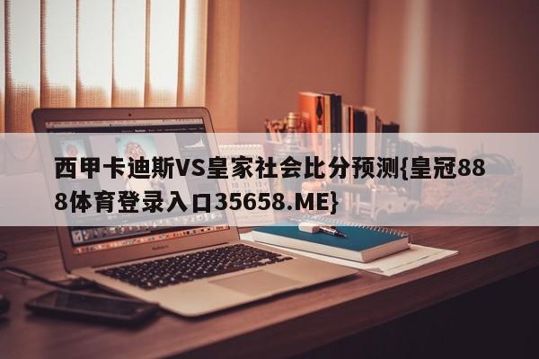 西甲卡迪斯VS皇家社会比分预测{皇冠888体育登录入口35658.ME}