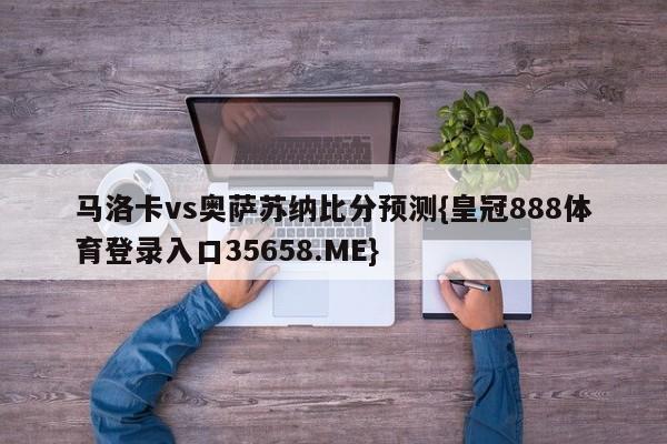 马洛卡vs奥萨苏纳比分预测{皇冠888体育登录入口35658.ME}