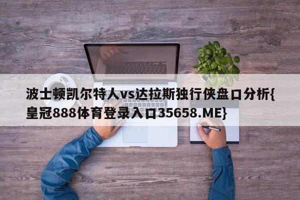 波士顿凯尔特人vs达拉斯独行侠盘口分析{皇冠888体育登录入口35658.ME}