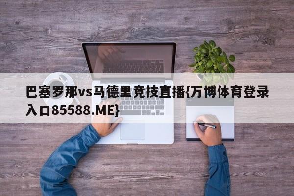巴塞罗那vs马德里竞技直播{万博体育登录入口85588.ME}