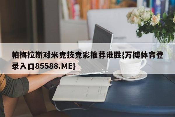 帕梅拉斯对米竞技竞彩推荐谁胜{万博体育登录入口85588.ME}