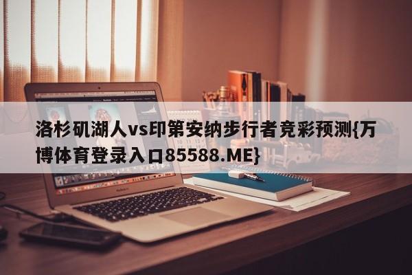 洛杉矶湖人vs印第安纳步行者竞彩预测{万博体育登录入口85588.ME}