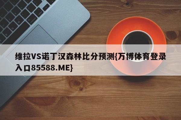 维拉VS诺丁汉森林比分预测{万博体育登录入口85588.ME}
