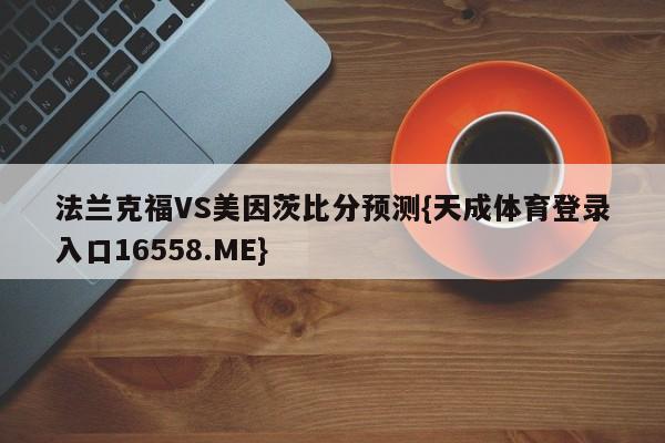 法兰克福VS美因茨比分预测{天成体育登录入口16558.ME}