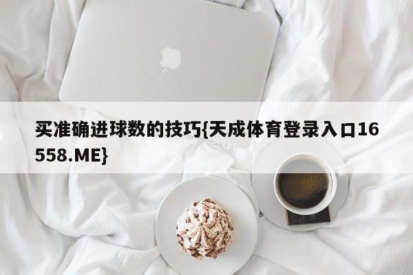 买准确进球数的技巧{天成体育登录入口16558.ME}